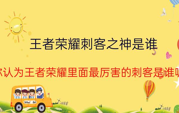 王者荣耀刺客之神是谁 你认为王者荣耀里面最厉害的刺客是谁呢？（不包括娜可露露）？